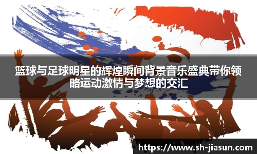 篮球与足球明星的辉煌瞬间背景音乐盛典带你领略运动激情与梦想的交汇
