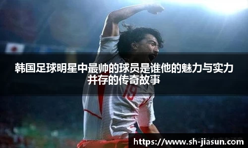 韩国足球明星中最帅的球员是谁他的魅力与实力并存的传奇故事