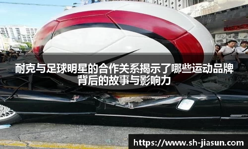 耐克与足球明星的合作关系揭示了哪些运动品牌背后的故事与影响力