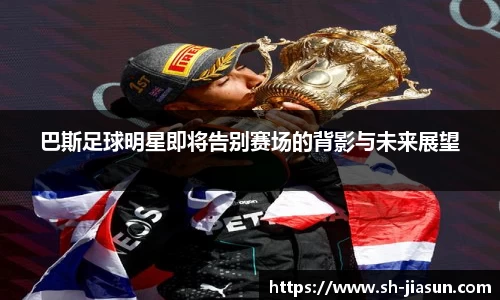 巴斯足球明星即将告别赛场的背影与未来展望