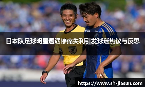 日本队足球明星遭遇惨痛失利引发球迷热议与反思