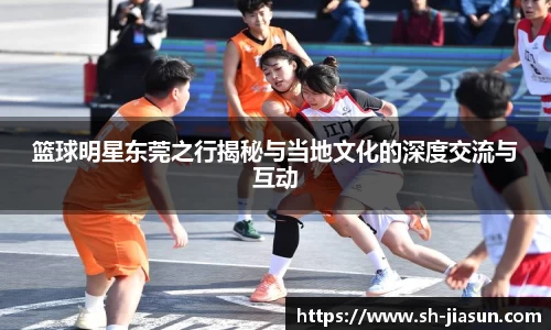 篮球明星东莞之行揭秘与当地文化的深度交流与互动